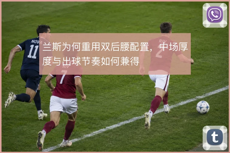 兰斯为何重用双后腰配置，中场厚度与出球节奏如何兼得