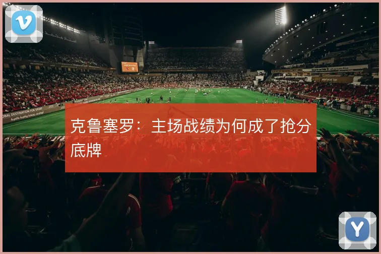 克鲁塞罗:主场战绩为何成了抢分底牌
