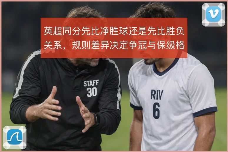 英超同分先比净胜球还是先比胜负关系,规则差异决定争冠与保级格局