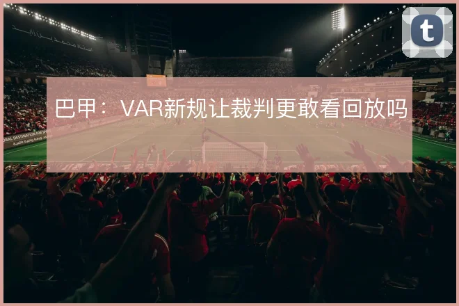 巴甲:VAR新规让裁判更敢看回放吗