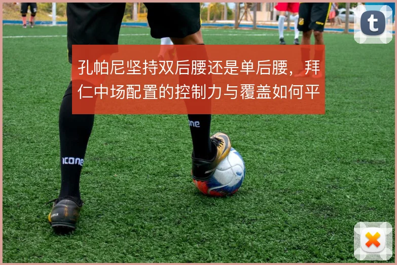 孔帕尼坚持双后腰还是单后腰，拜仁中场配置的控制力与覆盖如何平衡