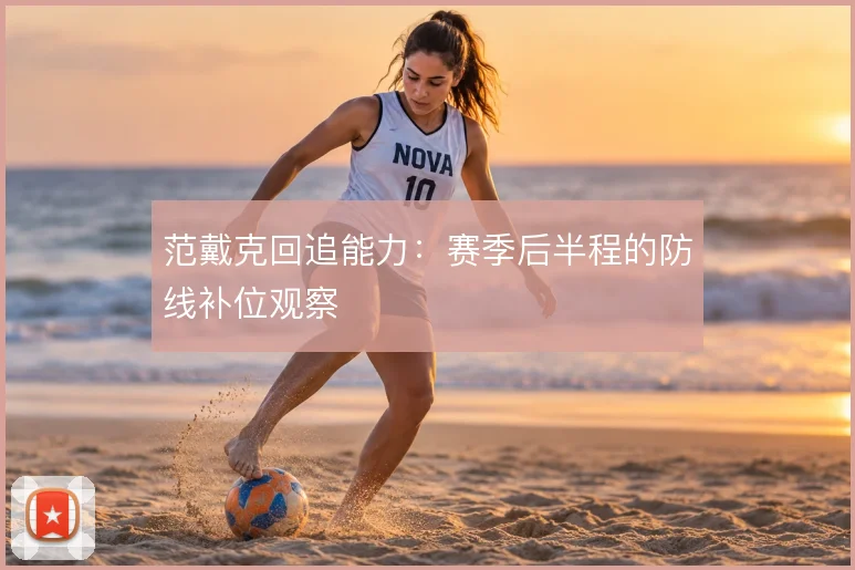 范戴克回追能力:赛季后半程的防线补位观察