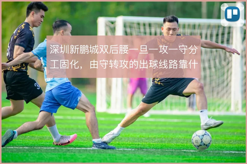 深圳新鹏城双后腰一旦一攻一守分工固化,由守转攻的出球线路靠什么撑住
