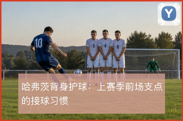 哈弗茨背身护球：上赛季前场支点的接球习惯