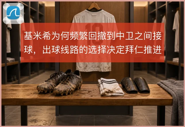 基米希为何频繁回撤到中卫之间接球，出球线路的选择决定拜仁推进效率