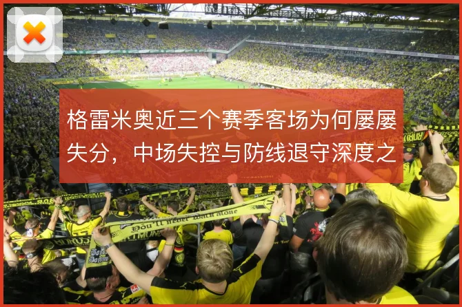 格雷米奥近三个赛季客场为何屡屡失分，中场失控与防线退守深度之间的连锁
