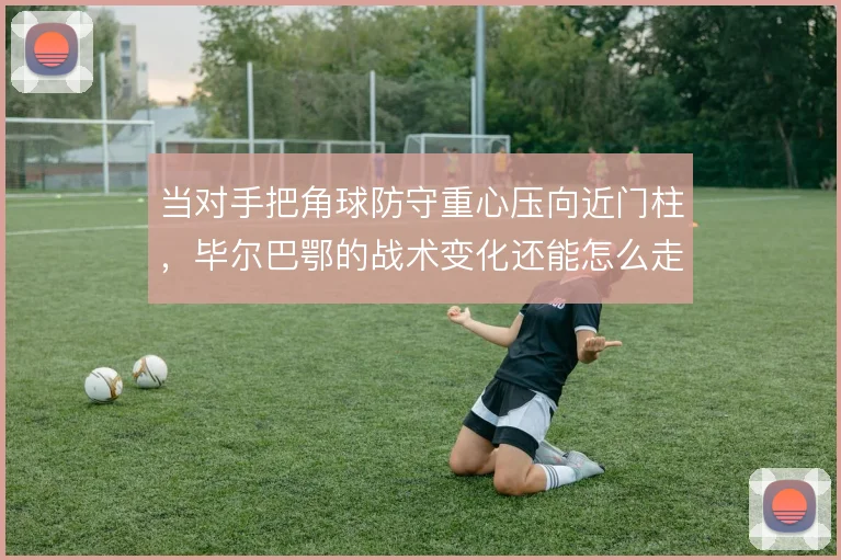 当对手把角球防守重心压向近门柱，毕尔巴鄂的战术变化还能怎么走