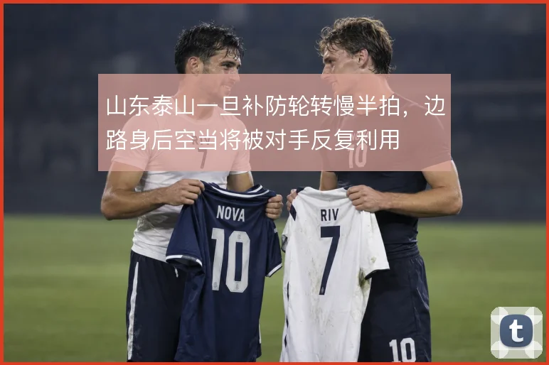 山东泰山一旦补防轮转慢半拍，边路身后空当将被对手反复利用