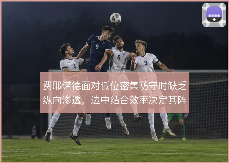 费耶诺德面对低位密集防守时缺乏纵向渗透，边中结合效率决定其阵地战上限