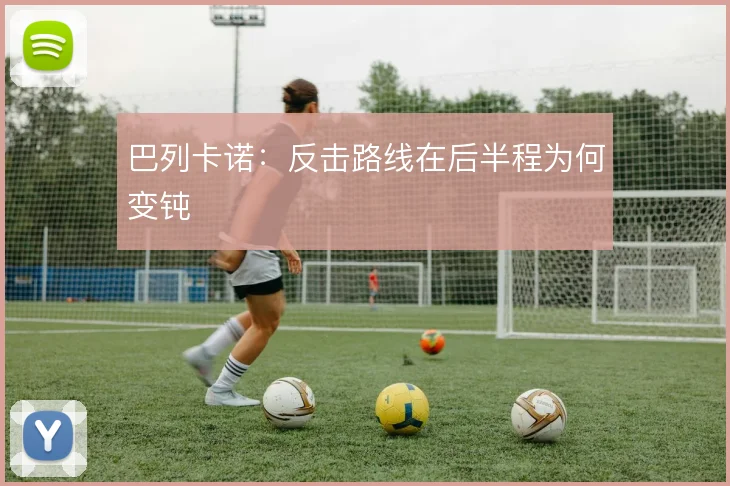 巴列卡诺:反击路线在后半程为何变钝