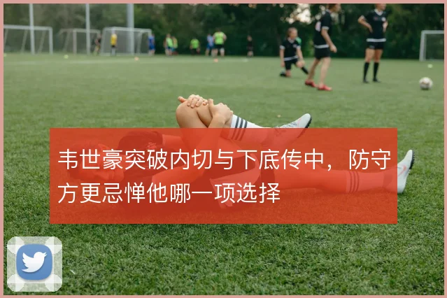 韦世豪突破内切与下底传中，防守方更忌惮他哪一项选择
