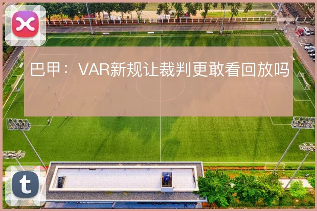 巴甲:VAR新规让裁判更敢看回放吗