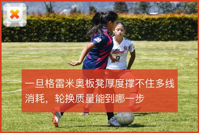 一旦格雷米奥板凳厚度撑不住多线消耗,轮换质量能到哪一步