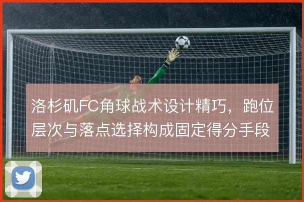 洛杉矶FC角球战术设计精巧，跑位层次与落点选择构成固定得分手段