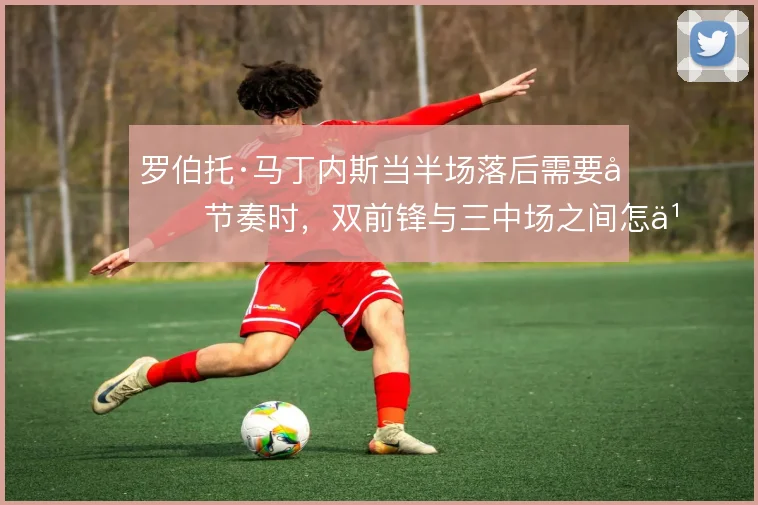 罗伯托·马丁内斯当半场落后需要变节奏时，双前锋与三中场之间怎么选