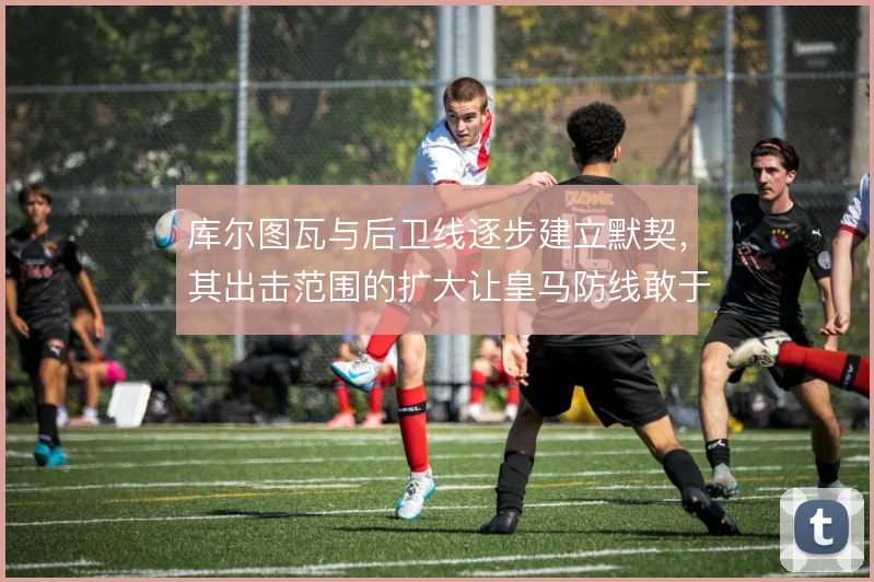 库尔图瓦与后卫线逐步建立默契,其出击范围的扩大让皇马防线敢于整体前压