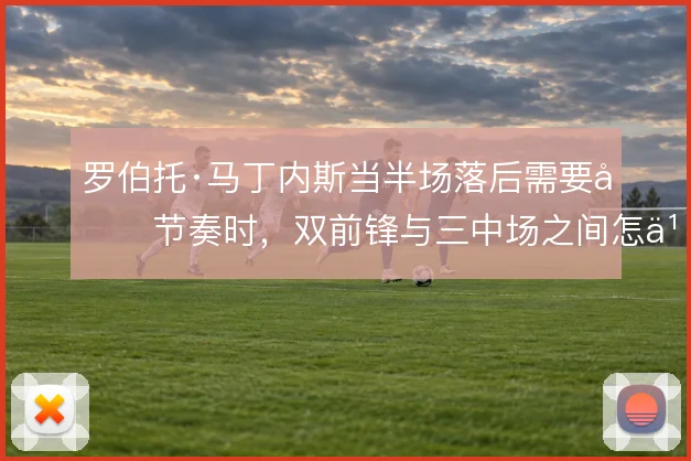 罗伯托·马丁内斯当半场落后需要变节奏时,双前锋与三中场之间怎么选