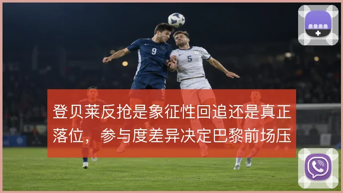 登贝莱反抢是象征性回追还是真正落位,参与度差异决定巴黎前场压迫成色