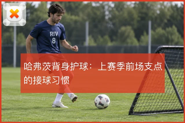 哈弗茨背身护球：上赛季前场支点的接球习惯