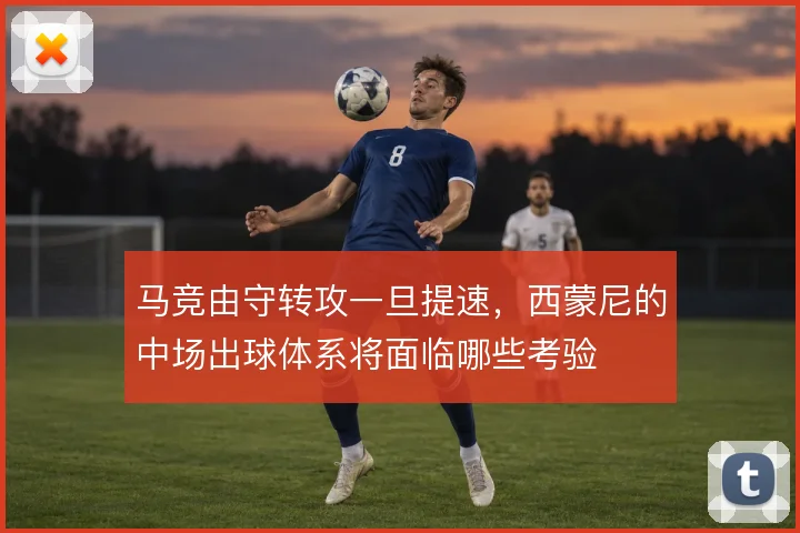 马竞由守转攻一旦提速，西蒙尼的中场出球体系将面临哪些考验