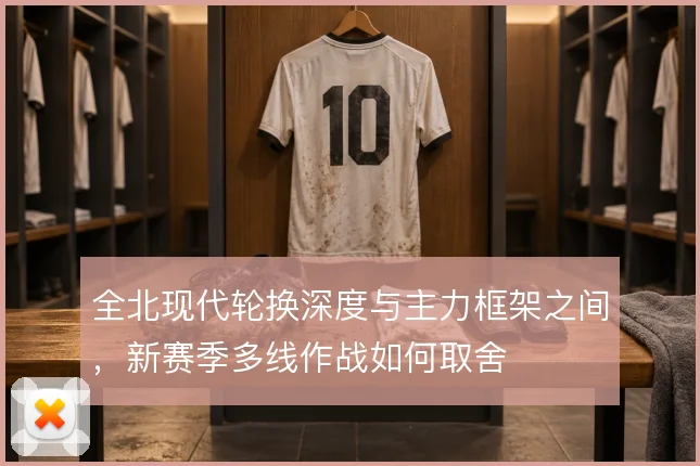 全北现代轮换深度与主力框架之间,新赛季多线作战如何取舍