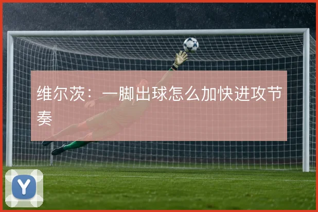 维尔茨:一脚出球怎么加快进攻节奏