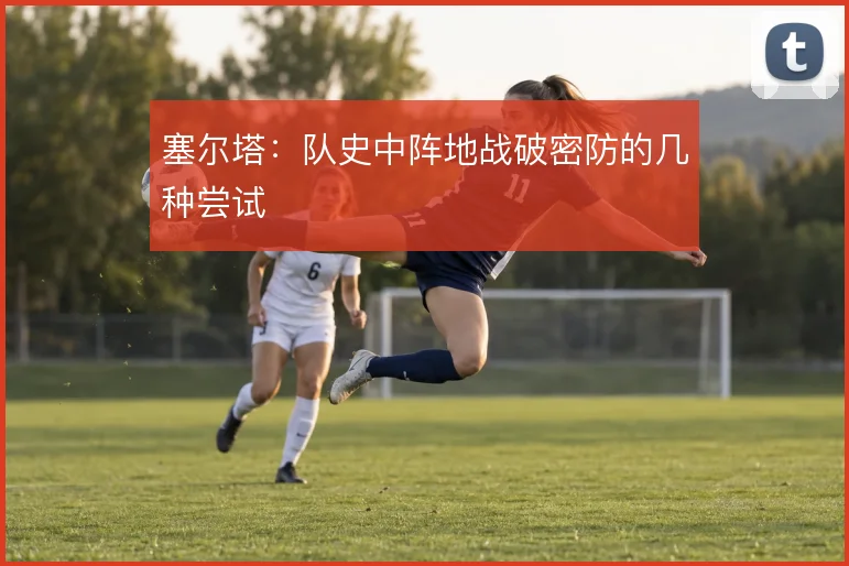 塞尔塔:队史中阵地战破密防的几种尝试