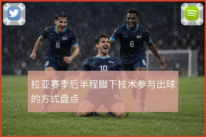 拉亚赛季后半程脚下技术参与出球的方式盘点
