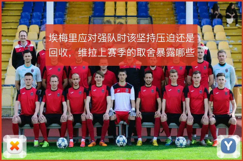 埃梅里应对强队时该坚持压迫还是回收,维拉上赛季的取舍暴露哪些问题