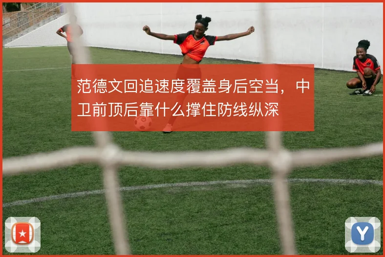 范德文回追速度覆盖身后空当，中卫前顶后靠什么撑住防线纵深