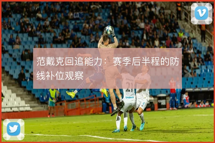 范戴克回追能力：赛季后半程的防线补位观察