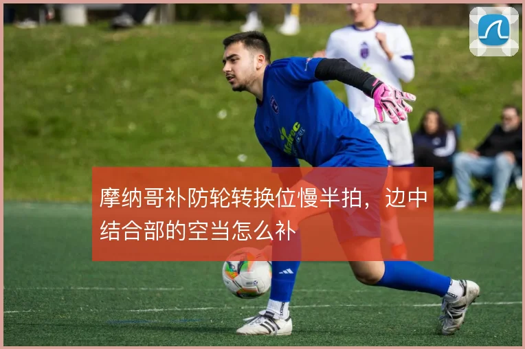 摩纳哥补防轮转换位慢半拍，边中结合部的空当怎么补