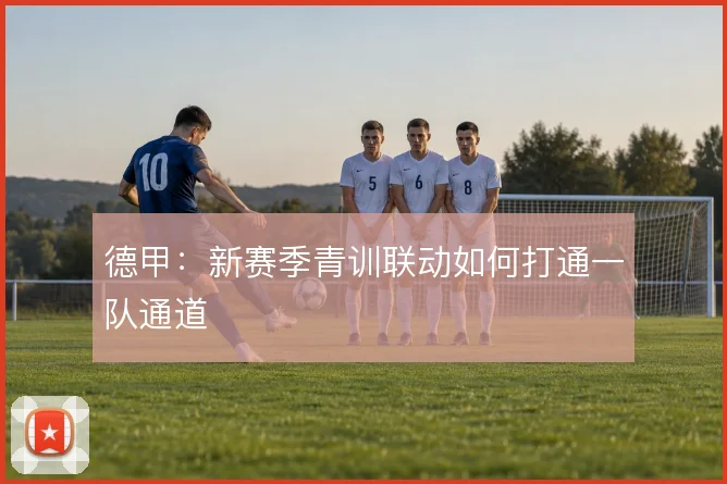 德甲:新赛季青训联动如何打通一队通道