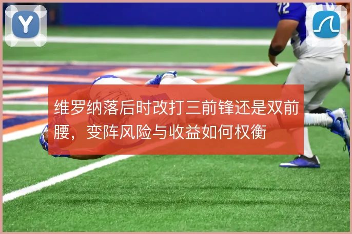 维罗纳落后时改打三前锋还是双前腰,变阵风险与收益如何权衡