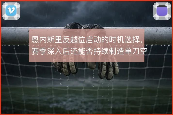 恩内斯里反越位启动的时机选择,赛季深入后还能否持续制造单刀空间