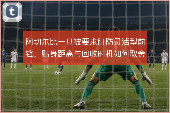 阿切尔比一旦被要求盯防灵活型前锋,贴身距离与回收时机如何取舍