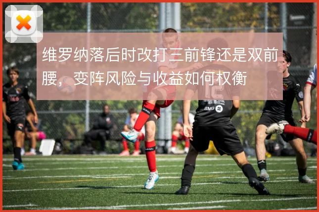 维罗纳落后时改打三前锋还是双前腰,变阵风险与收益如何权衡