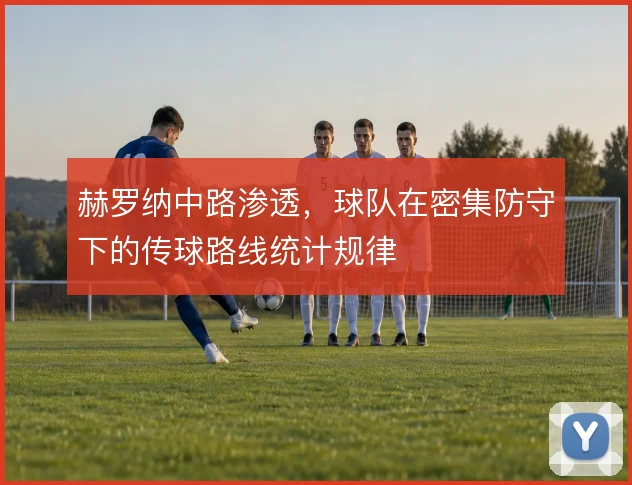 赫罗纳中路渗透,球队在密集防守下的传球路线统计规律