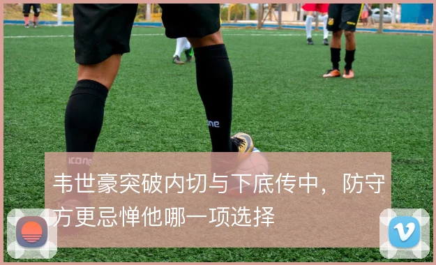 韦世豪突破内切与下底传中，防守方更忌惮他哪一项选择