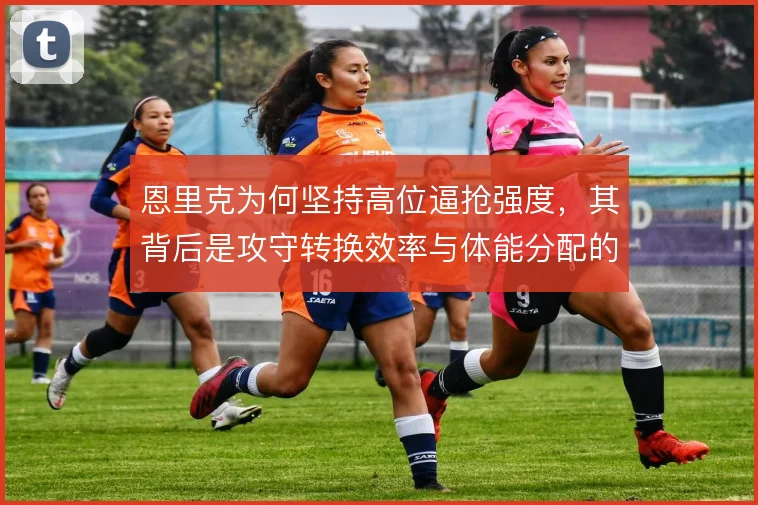 恩里克为何坚持高位逼抢强度,其背后是攻守转换效率与体能分配的权衡