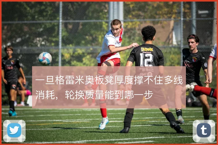一旦格雷米奥板凳厚度撑不住多线消耗，轮换质量能到哪一步