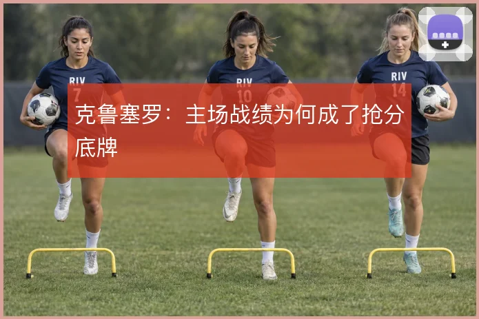 克鲁塞罗:主场战绩为何成了抢分底牌