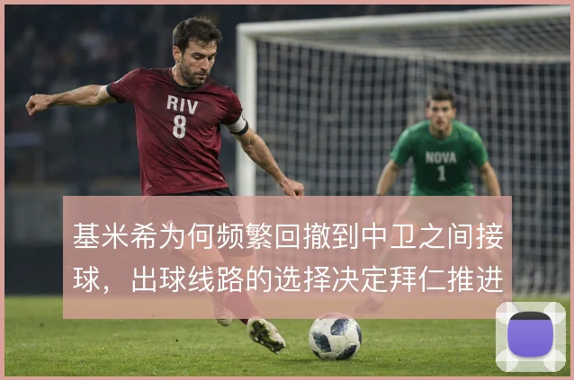 基米希为何频繁回撤到中卫之间接球，出球线路的选择决定拜仁推进效率