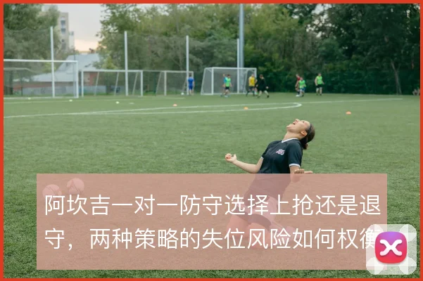 阿坎吉一对一防守选择上抢还是退守,两种策略的失位风险如何权衡