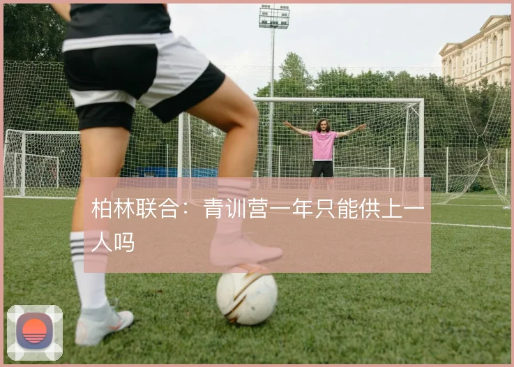 柏林联合:青训营一年只能供上一人吗