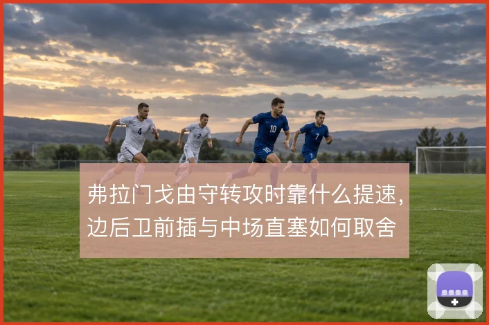 弗拉门戈由守转攻时靠什么提速,边后卫前插与中场直塞如何取舍