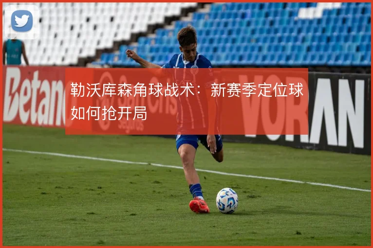 勒沃库森角球战术:新赛季定位球如何抢开局