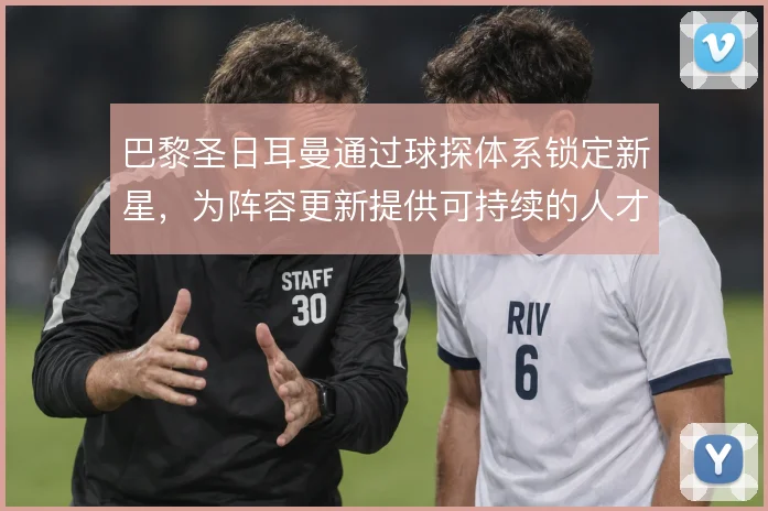 巴黎圣日耳曼通过球探体系锁定新星，为阵容更新提供可持续的人才储备