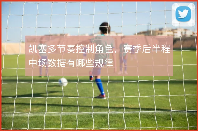 凯塞多节奏控制角色，赛季后半程中场数据有哪些规律