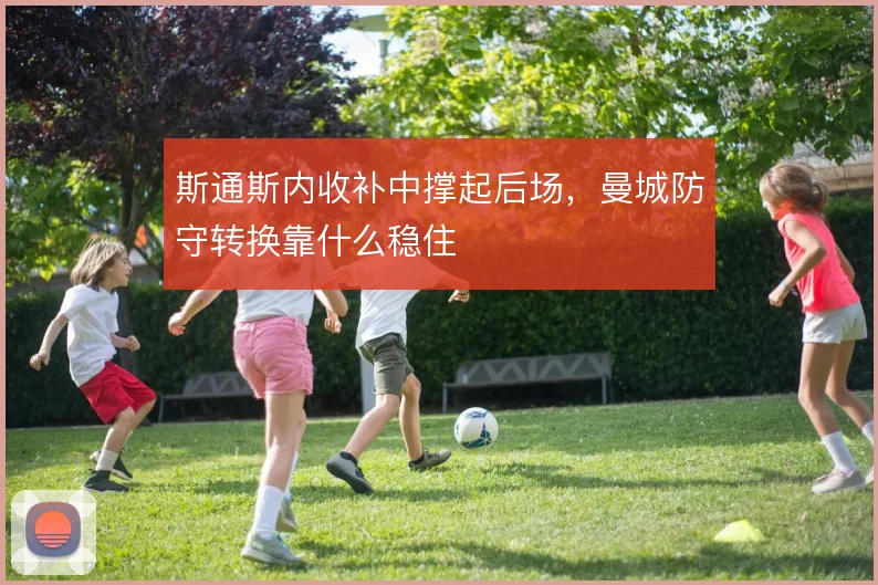 斯通斯内收补中撑起后场,曼城防守转换靠什么稳住